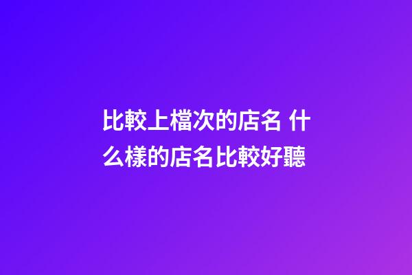 比較上檔次的店名 什么樣的店名比較好聽-第1張-店鋪起名-玄機派